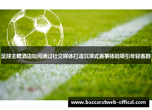 足球主题酒店如何通过社交媒体打造沉浸式赛事体验吸引年轻客群